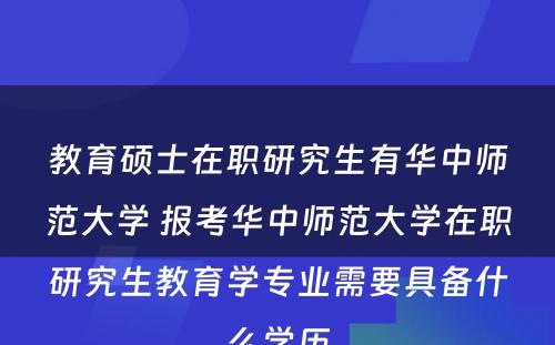 教育硕士在职研究生有华中师范大学 报考华中师范大学在职研究生教育学专业需要具备什么学历