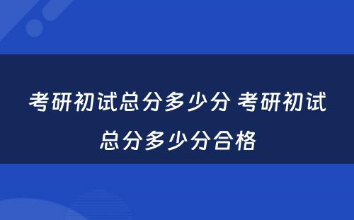 考研初试总分多少分 考研初试总分多少分合格