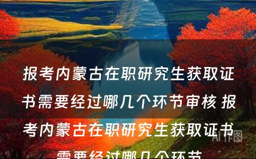 报考内蒙古在职研究生获取证书需要经过哪几个环节审核 报考内蒙古在职研究生获取证书需要经过哪几个环节