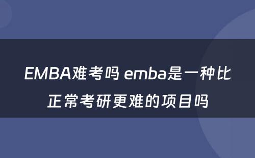 EMBA难考吗 emba是一种比正常考研更难的项目吗