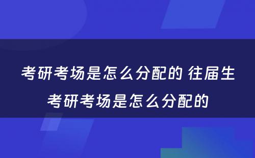 考研考场是怎么分配的 往届生考研考场是怎么分配的