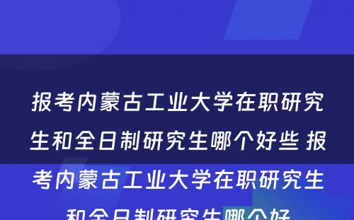 报考内蒙古工业大学在职研究生和全日制研究生哪个好些 报考内蒙古工业大学在职研究生和全日制研究生哪个好