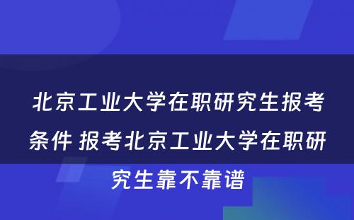 北京工业大学在职研究生报考条件 报考北京工业大学在职研究生靠不靠谱