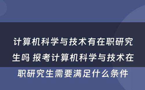 计算机科学与技术有在职研究生吗 报考计算机科学与技术在职研究生需要满足什么条件