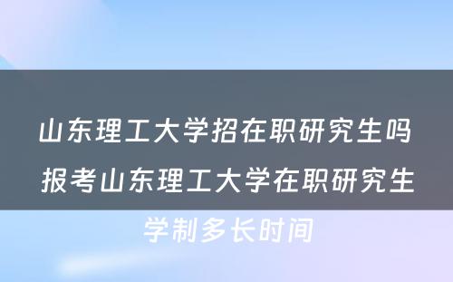 山东理工大学招在职研究生吗 报考山东理工大学在职研究生学制多长时间