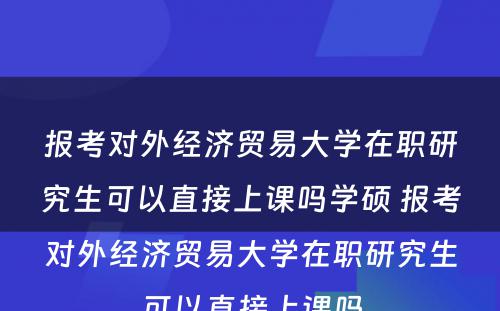 报考对外经济贸易大学在职研究生可以直接上课吗学硕 报考对外经济贸易大学在职研究生可以直接上课吗