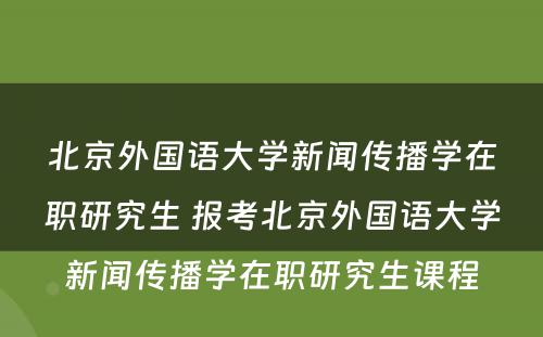 北京外国语大学新闻传播学在职研究生 报考北京外国语大学新闻传播学在职研究生课程