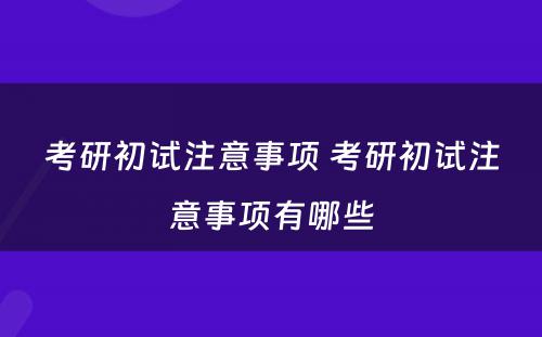 考研初试注意事项 考研初试注意事项有哪些