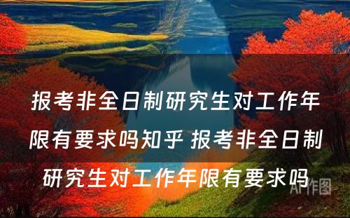 报考非全日制研究生对工作年限有要求吗知乎 报考非全日制研究生对工作年限有要求吗