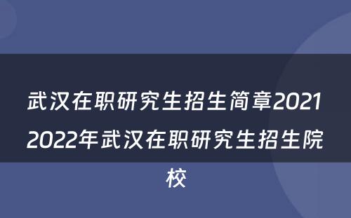 武汉在职研究生招生简章2021 2022年武汉在职研究生招生院校