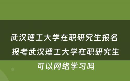 武汉理工大学在职研究生报名 报考武汉理工大学在职研究生可以网络学习吗