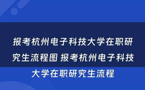 报考杭州电子科技大学在职研究生流程图 报考杭州电子科技大学在职研究生流程