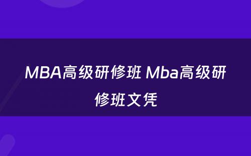 MBA高级研修班 Mba高级研修班文凭