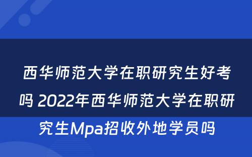 西华师范大学在职研究生好考吗 2022年西华师范大学在职研究生Mpa招收外地学员吗