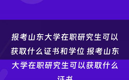 报考山东大学在职研究生可以获取什么证书和学位 报考山东大学在职研究生可以获取什么证书