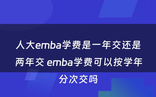 人大emba学费是一年交还是两年交 emba学费可以按学年分次交吗