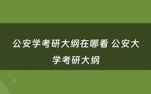 公安学考研大纲在哪看 公安大学考研大纲