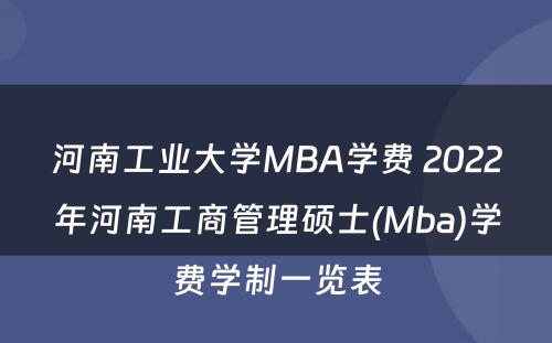河南工业大学MBA学费 2022年河南工商管理硕士(Mba)学费学制一览表