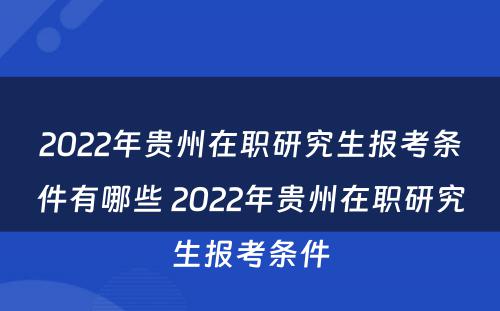 2022年贵州在职研究生报考条件有哪些 2022年贵州在职研究生报考条件