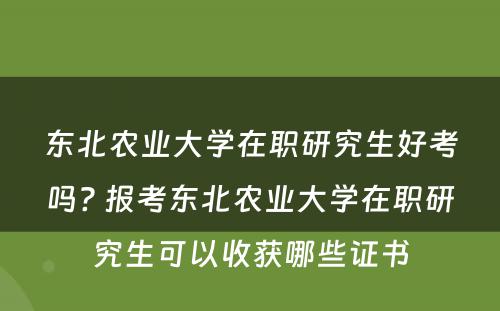 东北农业大学在职研究生好考吗? 报考东北农业大学在职研究生可以收获哪些证书