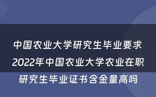 中国农业大学研究生毕业要求 2022年中国农业大学农业在职研究生毕业证书含金量高吗