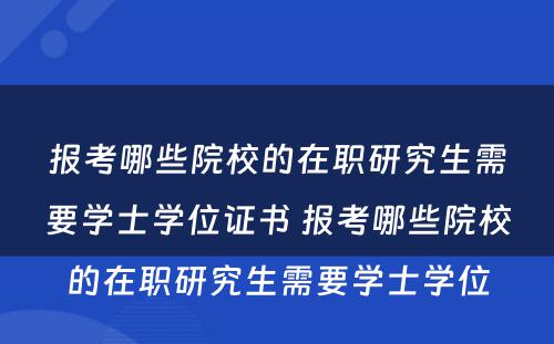 报考哪些院校的在职研究生需要学士学位证书 报考哪些院校的在职研究生需要学士学位