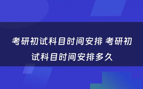 考研初试科目时间安排 考研初试科目时间安排多久