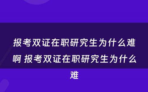 报考双证在职研究生为什么难啊 报考双证在职研究生为什么难