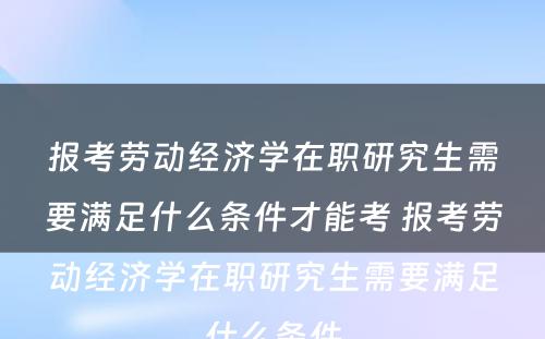 报考劳动经济学在职研究生需要满足什么条件才能考 报考劳动经济学在职研究生需要满足什么条件