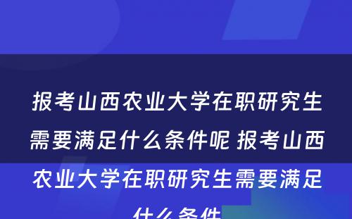 报考山西农业大学在职研究生需要满足什么条件呢 报考山西农业大学在职研究生需要满足什么条件