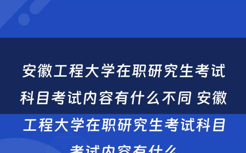 安徽工程大学在职研究生考试科目考试内容有什么不同 安徽工程大学在职研究生考试科目考试内容有什么