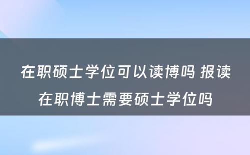 在职硕士学位可以读博吗 报读在职博士需要硕士学位吗