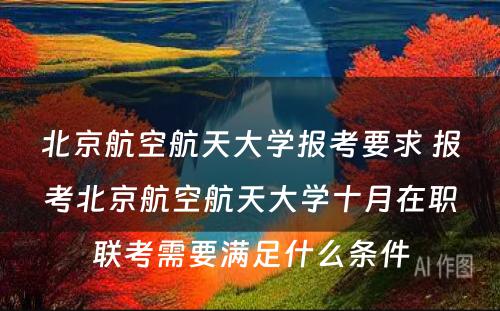 北京航空航天大学报考要求 报考北京航空航天大学十月在职联考需要满足什么条件