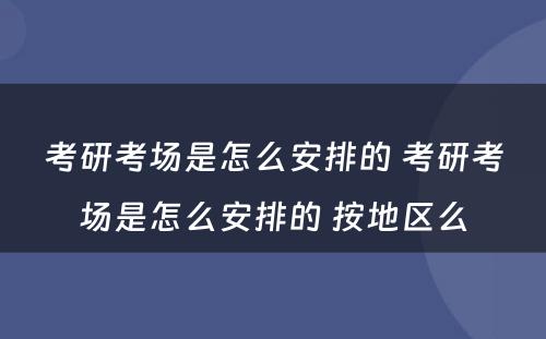 考研考场是怎么安排的 考研考场是怎么安排的 按地区么