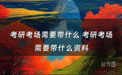 考研考场需要带什么 考研考场需要带什么资料