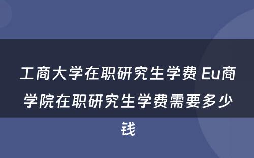 工商大学在职研究生学费 Eu商学院在职研究生学费需要多少钱