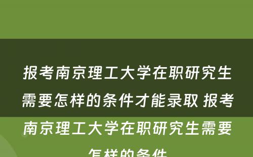 报考南京理工大学在职研究生需要怎样的条件才能录取 报考南京理工大学在职研究生需要怎样的条件