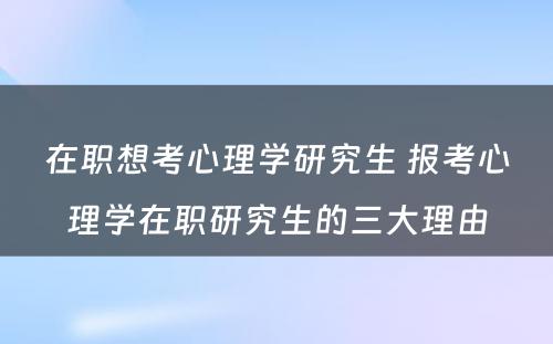 在职想考心理学研究生 报考心理学在职研究生的三大理由