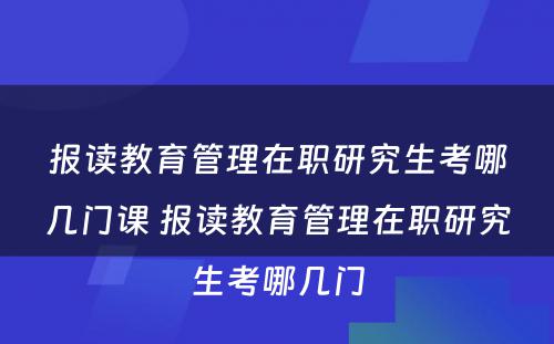 报读教育管理在职研究生考哪几门课 报读教育管理在职研究生考哪几门