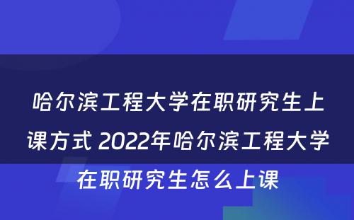 哈尔滨工程大学在职研究生上课方式 2022年哈尔滨工程大学在职研究生怎么上课