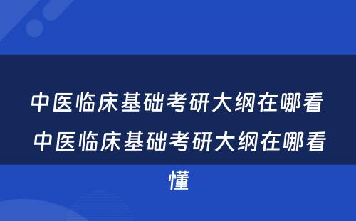 中医临床基础考研大纲在哪看 中医临床基础考研大纲在哪看懂