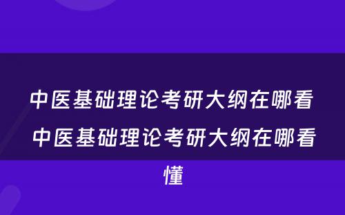 中医基础理论考研大纲在哪看 中医基础理论考研大纲在哪看懂