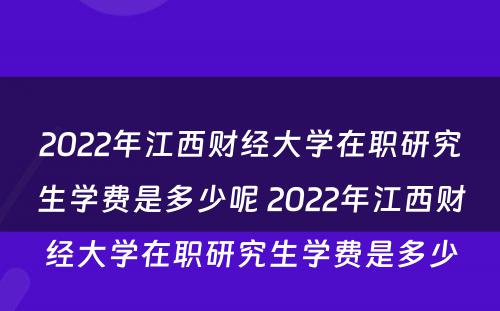 2022年江西财经大学在职研究生学费是多少呢 2022年江西财经大学在职研究生学费是多少