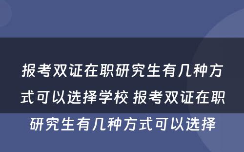 报考双证在职研究生有几种方式可以选择学校 报考双证在职研究生有几种方式可以选择