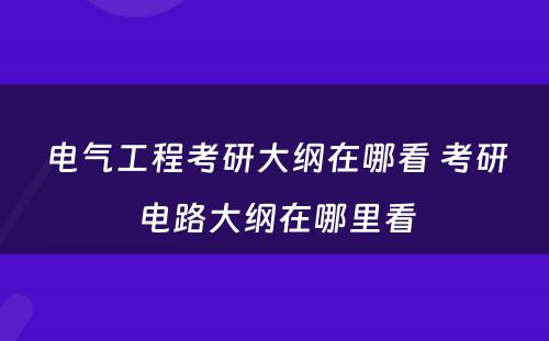 电气工程考研大纲在哪看 考研电路大纲在哪里看