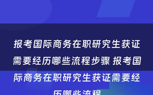 报考国际商务在职研究生获证需要经历哪些流程步骤 报考国际商务在职研究生获证需要经历哪些流程