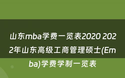 山东mba学费一览表2020 2022年山东高级工商管理硕士(Emba)学费学制一览表