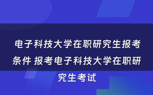 电子科技大学在职研究生报考条件 报考电子科技大学在职研究生考试