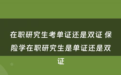 在职研究生考单证还是双证 保险学在职研究生是单证还是双证