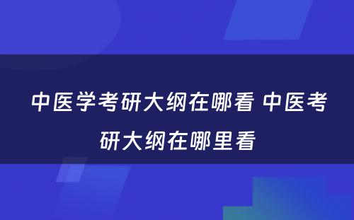 中医学考研大纲在哪看 中医考研大纲在哪里看